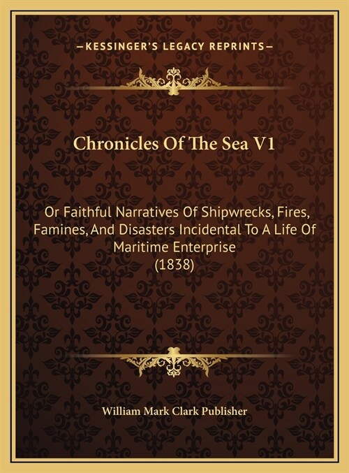 Chronicles Of The Sea V1: Or Faithful Narratives Of Shipwrecks, Fires, Famines, And Disasters Incidental To A Life Of Maritime Enterprise (1838) (Hardcover)