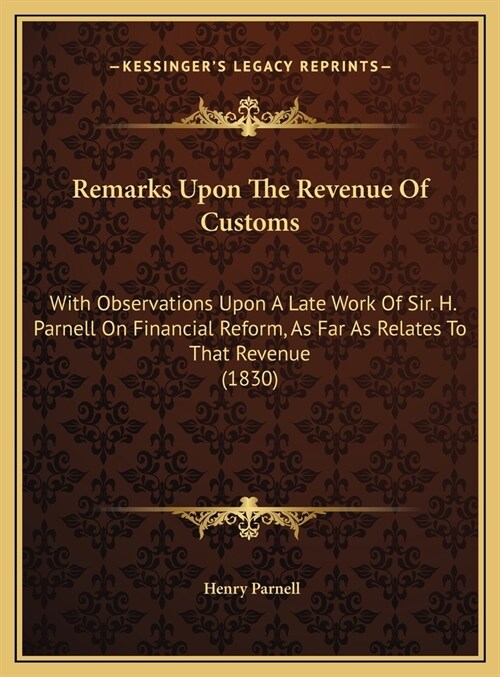 Remarks Upon The Revenue Of Customs: With Observations Upon A Late Work Of Sir. H. Parnell On Financial Reform, As Far As Relates To That Revenue (183 (Hardcover)