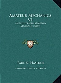 Amateur Mechanics V1: An Illustrated Monthly Magazine (1883) (Hardcover)