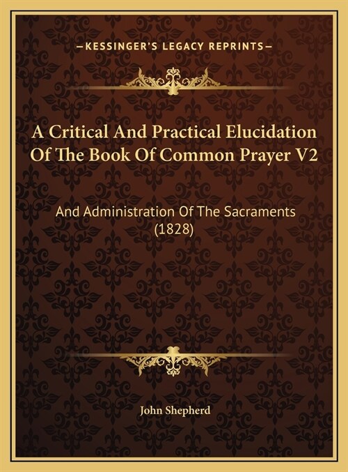 A Critical And Practical Elucidation Of The Book Of Common Prayer V2: And Administration Of The Sacraments (1828) (Hardcover)
