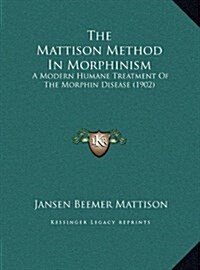 The Mattison Method in Morphinism: A Modern Humane Treatment of the Morphin Disease (1902) (Hardcover)