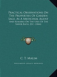 Practical Observations on the Properties of Garden Sage, as a Medicinal Agent: And Remarks on the Uses of the Vapor Bath, Etc. (1844) (Hardcover)