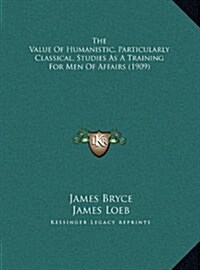 The Value of Humanistic, Particularly Classical, Studies as a Training for Men of Affairs (1909) (Hardcover)