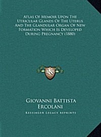 Atlas of Memoir Upon the Utricular Glands of the Uterus and the Glandular Organ of New Formation Which Is Developed During Pregnancy (1880) (Hardcover)