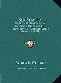 Sex Slavery: An Essay Presenting Some Practical Helps for the Perpetuity of Happiness After Marriage (1914) (Hardcover)