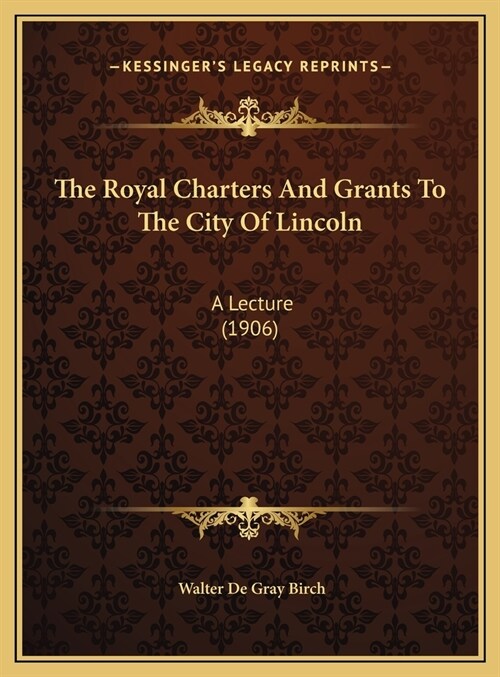 The Royal Charters And Grants To The City Of Lincoln: A Lecture (1906) (Hardcover)