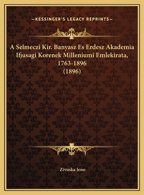 A Selmeczi Kir. Banyasz Es Erdesz Akademia Ifjusagi Korenek Milleniumi Emlekirata, 1763-1896 (1896) (Hardcover)