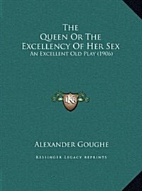 The Queen or the Excellency of Her Sex: An Excellent Old Play (1906) (Hardcover)
