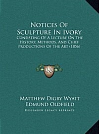 Notices of Sculpture in Ivory: Consisting of a Lecture on the History, Methods, and Chief Productions of the Art (1856) (Hardcover)