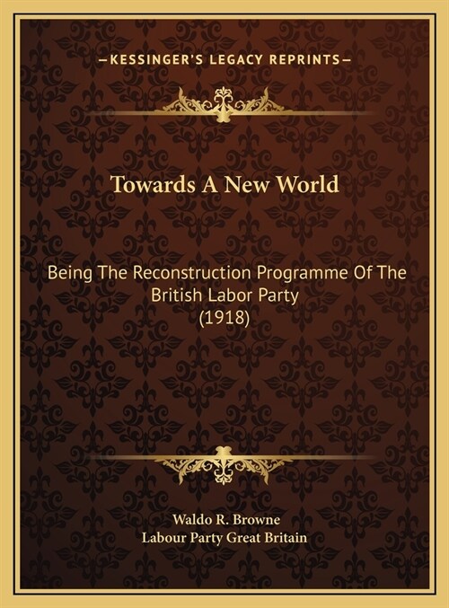 Towards A New World: Being The Reconstruction Programme Of The British Labor Party (1918) (Hardcover)