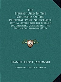 The Liturgy Used in the Churches of the Principality of Neufchatel: With a Letter from the Learned Dr. Jablonski, Concerning the Nature of Liturgies ( (Hardcover)