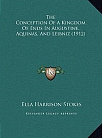 The Conception of a Kingdom of Ends in Augustine, Aquinas, and Leibniz (1912) (Hardcover)