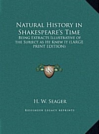 Natural History in Shakespeares Time: Being Extracts Illustrative of the Subject as He Knew It (Large Print Edition) (Hardcover)