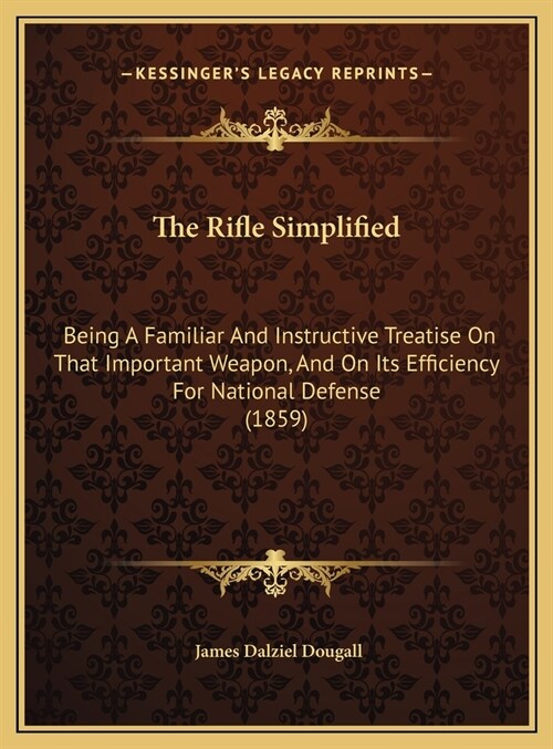 The Rifle Simplified: Being A Familiar And Instructive Treatise On That Important Weapon, And On Its Efficiency For National Defense (1859) (Hardcover)