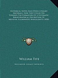 Historical Notes and Other Literary Materials, Now First Collected Towards the Formation of a Systematic Bibliographical Description of Medieval Illum (Hardcover)