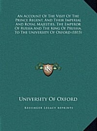 An Account of the Visit of the Prince Regent, and Their Imperial and Royal Majesties, the Emperor of Russia and the King of Prussia, to the Universit (Hardcover)