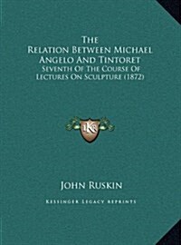 The Relation Between Michael Angelo and Tintoret: Seventh of the Course of Lectures on Sculpture (1872) (Hardcover)
