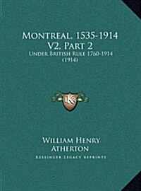 Montreal, 1535-1914 V2, Part 2: Under British Rule 1760-1914 (1914) (Hardcover)