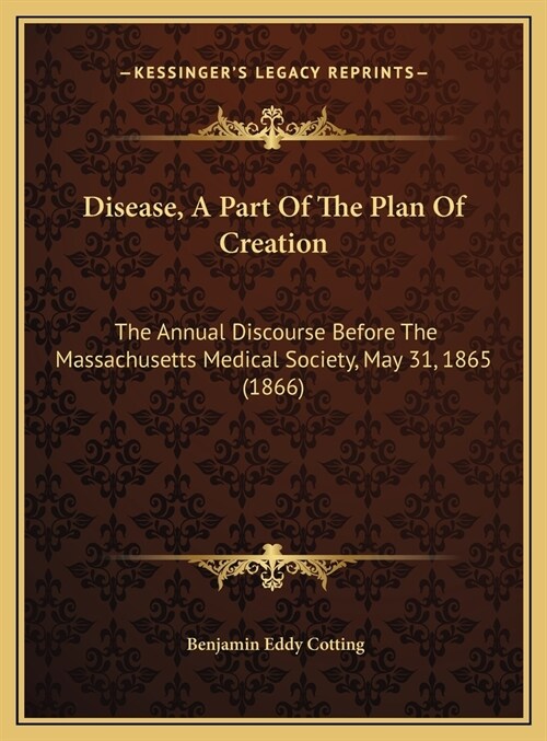 Disease, A Part Of The Plan Of Creation: The Annual Discourse Before The Massachusetts Medical Society, May 31, 1865 (1866) (Hardcover)