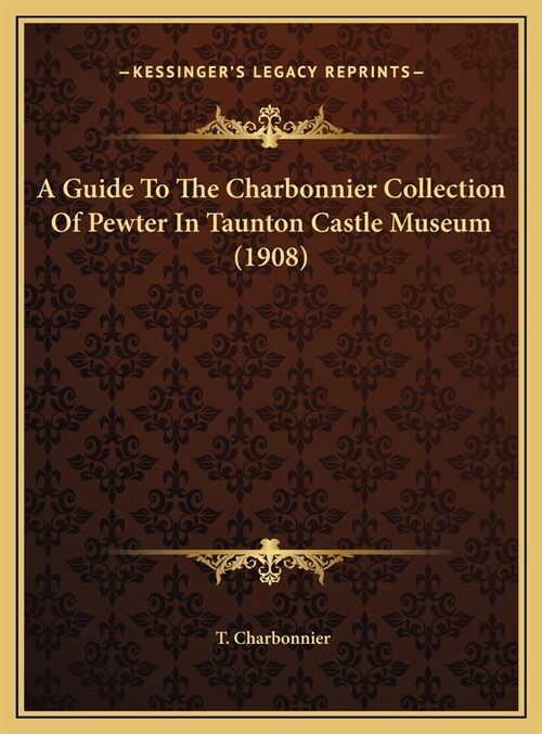 A Guide To The Charbonnier Collection Of Pewter In Taunton Castle Museum (1908) (Hardcover)