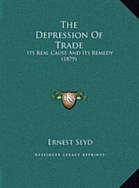 The Depression of Trade: Its Real Cause and Its Remedy (1879) (Hardcover)