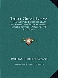 Three Great Poems: Thanatopsis, Flood of Years and Among the Trees by William Cullen Bryant (Hardcover)