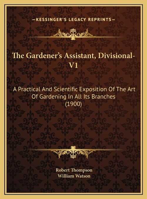 The Gardeners Assistant, Divisional-V1: A Practical And Scientific Exposition Of The Art Of Gardening In All Its Branches (1900) (Hardcover)