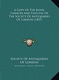 A Copy of the Royal Charter and Statutes of the Society of Antiquaries of London (1837) (Hardcover)