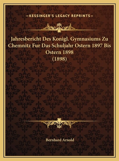 Jahresbericht Des Konigl. Gymnasiums Zu Chemnitz Fur Das Schuljahr Ostern 1897 Bis Ostern 1898 (1898) (Hardcover)