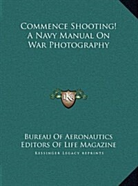 Commence Shooting! a Navy Manual on War Photography (Hardcover)