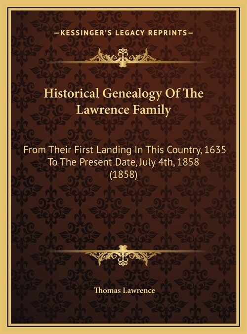 Historical Genealogy Of The Lawrence Family: From Their First Landing In This Country, 1635 To The Present Date, July 4th, 1858 (1858) (Hardcover)