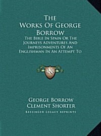 The Works of George Borrow: The Bible in Spain or the Journeys Adventures and Imprisonments of an Englishman in an Attempt to Circulate the Script (Hardcover)