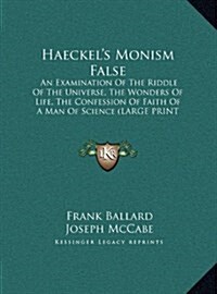 Haeckels Monism False: An Examination of the Riddle of the Universe, the Wonders of Life, the Confession of Faith of a Man of Science (Large (Hardcover)