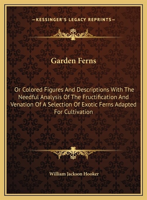 Garden Ferns: Or Colored Figures And Descriptions With The Needful Analysis Of The Fructification And Venation Of A Selection Of Exo (Hardcover)