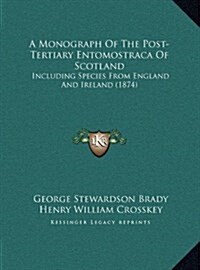 A Monograph of the Post-Tertiary Entomostraca of Scotland: Including Species from England and Ireland (1874) (Hardcover)