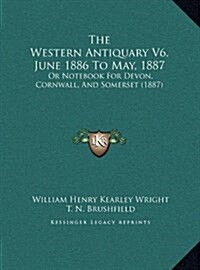 The Western Antiquary V6, June 1886 to May, 1887: Or Notebook for Devon, Cornwall, and Somerset (1887) (Hardcover)