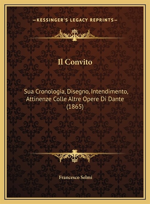 Il Convito: Sua Cronologia, Disegno, Intendimento, Attinenze Colle Altre Opere Di Dante (1865) (Hardcover)