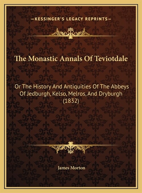 The Monastic Annals Of Teviotdale: Or The History And Antiquities Of The Abbeys Of Jedburgh, Kelso, Melros, And Dryburgh (1832) (Hardcover)