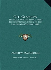 Old Glasgow: The Place and the People, from the Roman Occupation to the Eighteenth Century (1880) (Hardcover)