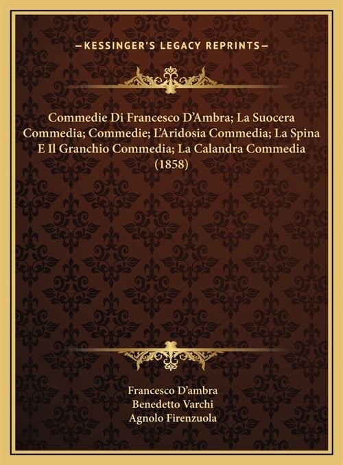 Commedie Di Francesco DAmbra; La Suocera Commedia; Commedie; LAridosia Commedia; La Spina E Il Granchio Commedia; La Calandra Commedia (1858) (Hardcover)