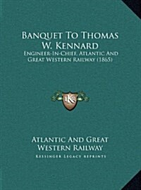 Banquet to Thomas W. Kennard: Engineer-In-Chief, Atlantic and Great Western Railway (1865) (Hardcover)