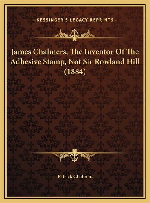 James Chalmers, The Inventor Of The Adhesive Stamp, Not Sir Rowland Hill (1884) (Hardcover)