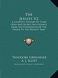 The Jesuits V2: A Complete History of Their Open and Secret Proceedings from the Foundation of the Order to the Present Time (Large Pr (Hardcover)