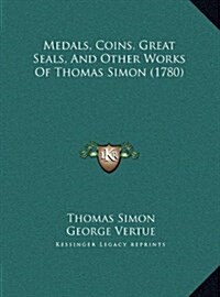 Medals, Coins, Great Seals, and Other Works of Thomas Simon (1780) (Hardcover)