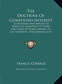 The Doctrine of Compound Interest: Illustrated and Applied to Perpetual Annuities to Those for Terms of Years Certain, to Life Annuities, and Generall (Hardcover)