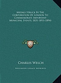 Medals Struck by the Corporation of London to Commemorate Important Municipal Events, 1831-1893 (1894) (Hardcover)