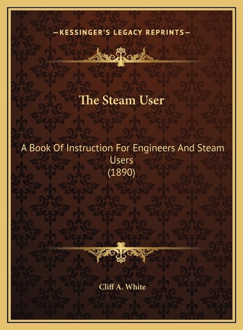 The Steam User: A Book Of Instruction For Engineers And Steam Users (1890) (Hardcover)