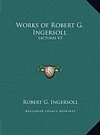 Works of Robert G. Ingersoll: Lectures V3 (Hardcover)