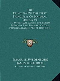 The Principia or the First Principles of Natural Things V1: To Which Are Added the Minor Principia and Summary of the Principia (Large Print Edition) (Hardcover)