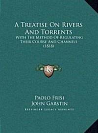 A Treatise on Rivers and Torrents: With the Method of Regulating Their Course and Channels (1818) (Hardcover)